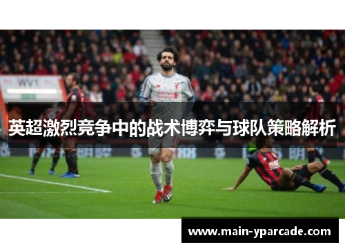 英超激烈竞争中的战术博弈与球队策略解析 英超激烈竞争中的战术博弈与球队策略解析