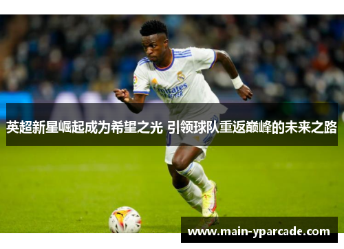 英超新星崛起成为希望之光 引领球队重返巅峰的未来之路 英超新星崛起成为希望之光 引领球队重返巅峰的未来之路