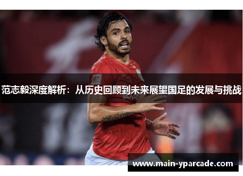 范志毅深度解析：从历史回顾到未来展望国足的发展与挑战