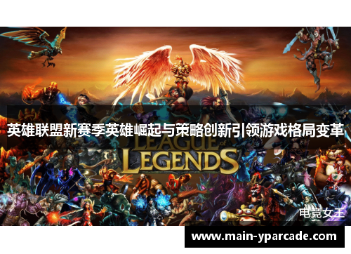 英雄联盟新赛季英雄崛起与策略创新引领游戏格局变革