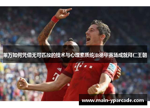 莱万如何凭借无可匹敌的技术与心理素质统治德甲赛场成就拜仁王朝 莱万如何凭借无可匹敌的技术与心理素质统治德甲赛场成就拜仁王朝