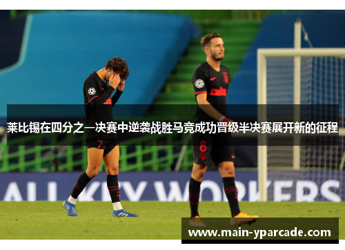 莱比锡在四分之一决赛中逆袭战胜马竞成功晋级半决赛展开新的征程