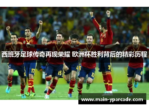 西班牙足球传奇再现荣耀 欧洲杯胜利背后的精彩历程