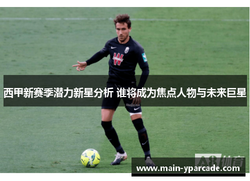 西甲新赛季潜力新星分析 谁将成为焦点人物与未来巨星