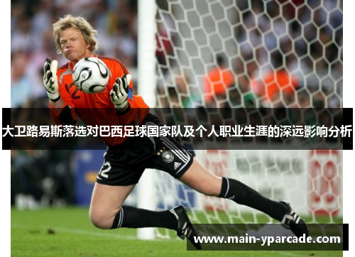 大卫路易斯落选对巴西足球国家队及个人职业生涯的深远影响分析