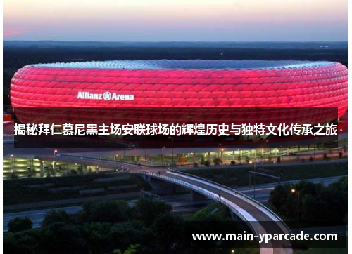揭秘拜仁慕尼黑主场安联球场的辉煌历史与独特文化传承之旅 揭秘拜仁慕尼黑主场安联球场的辉煌历史与独特文化传承之旅