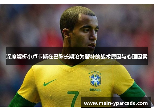 深度解析小卢卡斯在巴黎长期沦为替补的战术原因与心理因素