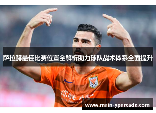 萨拉赫最佳比赛位置全解析助力球队战术体系全面提升 萨拉赫最佳比赛位置全解析助力球队战术体系全面提升