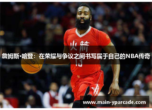 詹姆斯·哈登:在荣耀与争议之间书写属于自己的NBA传奇 詹姆斯·哈登:在荣耀与争议之间书写属于自己的NBA传奇