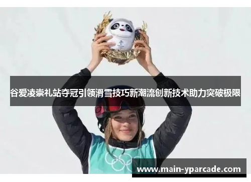 谷爱凌崇礼站夺冠引领滑雪技巧新潮流创新技术助力突破极限