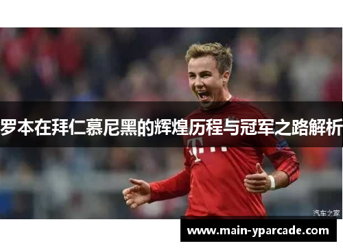 罗本在拜仁慕尼黑的辉煌历程与冠军之路解析