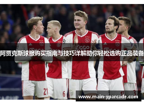 阿贾克斯球服购买指南与技巧详解助你轻松选购正品装备