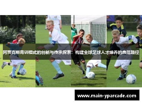 阿贾克斯青训模式的创新与传承探索:构建全球足球人才培养的典范路径 阿贾克斯青训模式的创新与传承探索:构建全球足球人才培养的典范路径