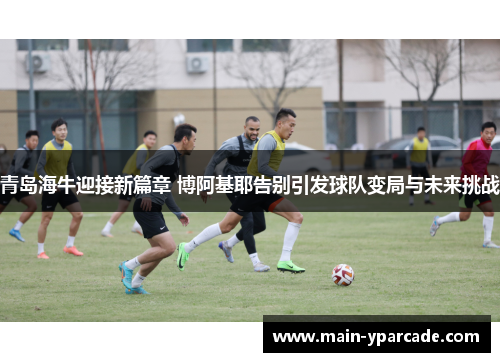 青岛海牛迎接新篇章 博阿基耶告别引发球队变局与未来挑战