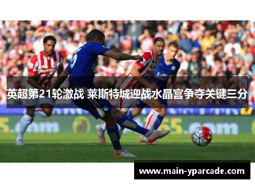 英超第21轮激战 莱斯特城迎战水晶宫争夺关键三分