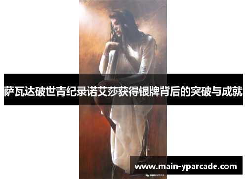 萨瓦达破世青纪录诺艾莎获得银牌背后的突破与成就 萨瓦达破世青纪录诺艾莎获得银牌背后的突破与成就