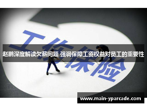 赵鹏深度解读欠薪问题 强调保障工资权益对员工的重要性 赵鹏深度解读欠薪问题 强调保障工资权益对员工的重要性