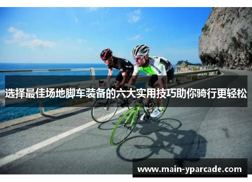 选择最佳场地脚车装备的六大实用技巧助你骑行更轻松 选择最佳场地脚车装备的六大实用技巧助你骑行更轻松
