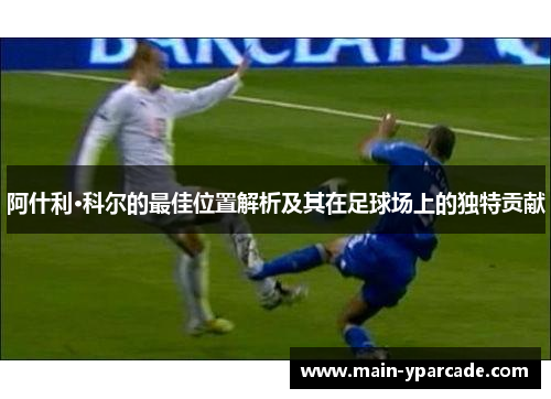 阿什利·科尔的最佳位置解析及其在足球场上的独特贡献