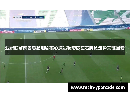 亚冠联赛前景悬念加剧核心球员状态成左右胜负走势关键因素 亚冠联赛前景悬念加剧核心球员状态成左右胜负走势关键因素