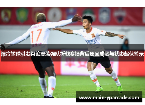 爆冷输球引发舆论震荡强队折戟赛场背后原因成谜与状态起伏警示 爆冷输球引发舆论震荡强队折戟赛场背后原因成谜与状态起伏警示