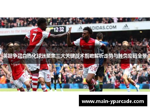 英超争冠白热化球迷聚焦三大关键战术前瞻解析走势与胜负密码全景 英超争冠白热化球迷聚焦三大关键战术前瞻解析走势与胜负密码全景