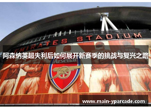阿森纳英超失利后如何展开新赛季的挑战与复兴之路 阿森纳英超失利后如何展开新赛季的挑战与复兴之路
