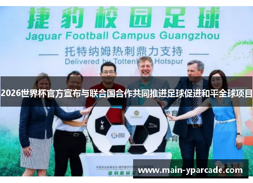 2026世界杯官方宣布与联合国合作共同推进足球促进和平全球项目 2026世界杯官方宣布与联合国合作共同推进足球促进和平全球项目