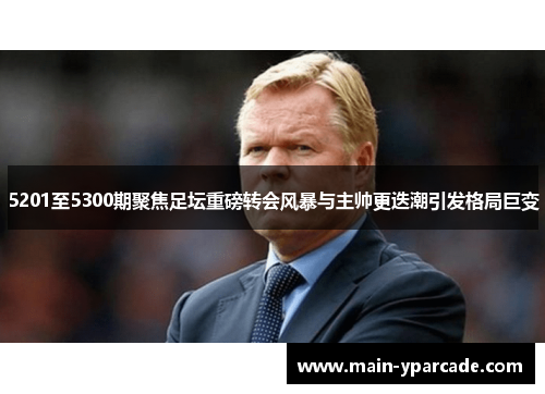 5201至5300期聚焦足坛重磅转会风暴与主帅更迭潮引发格局巨变