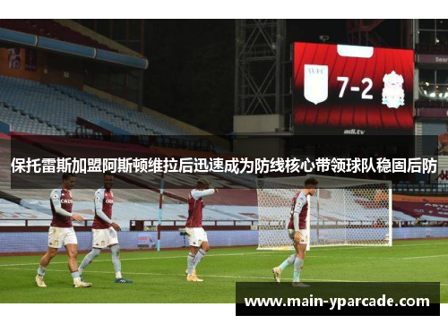 保托雷斯加盟阿斯顿维拉后迅速成为防线核心带领球队稳固后防 保托雷斯加盟阿斯顿维拉后迅速成为防线核心带领球队稳固后防