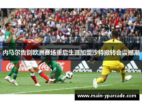 内马尔告别欧洲赛场重启生涯加盟沙特掀转会震撼潮 内马尔告别欧洲赛场重启生涯加盟沙特掀转会震撼潮