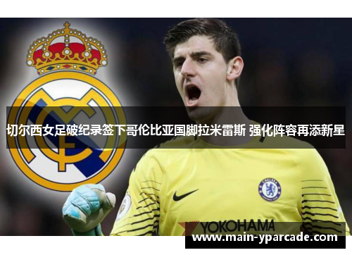 切尔西女足破纪录签下哥伦比亚国脚拉米雷斯 强化阵容再添新星 切尔西女足破纪录签下哥伦比亚国脚拉米雷斯 强化阵容再添新星