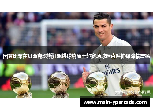 因莫比莱在贝西克塔斯狂飙进球统治土超赛场球迷直呼神锋降临震撼 因莫比莱在贝西克塔斯狂飙进球统治土超赛场球迷直呼神锋降临震撼