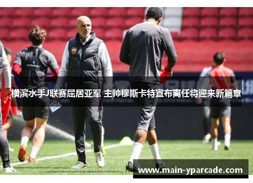 横滨水手J联赛屈居亚军 主帅穆斯卡特宣布离任将迎来新篇章 横滨水手J联赛屈居亚军 主帅穆斯卡特宣布离任将迎来新篇章