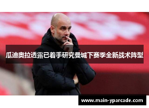 瓜迪奥拉透露已着手研究曼城下赛季全新战术阵型 瓜迪奥拉透露已着手研究曼城下赛季全新战术阵型
