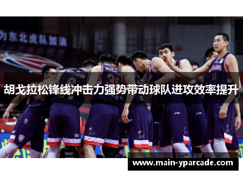 胡戈拉松锋线冲击力强势带动球队进攻效率提升 胡戈拉松锋线冲击力强势带动球队进攻效率提升
