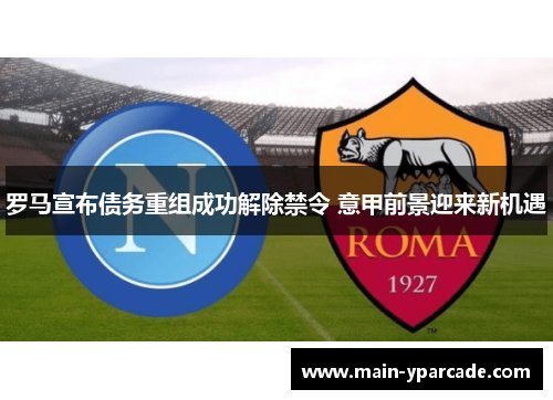 罗马宣布债务重组成功解除禁令 意甲前景迎来新机遇 罗马宣布债务重组成功解除禁令 意甲前景迎来新机遇