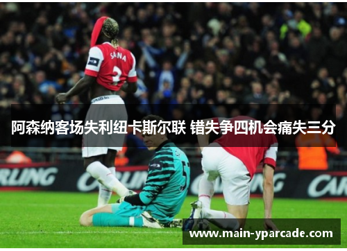 阿森纳客场失利纽卡斯尔联 错失争四机会痛失三分