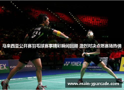 马来西亚公开赛羽毛球赛事精彩瞬间回顾 激烈对决点燃赛场热情