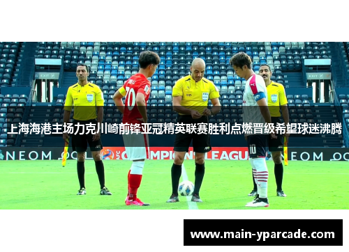 上海海港主场力克川崎前锋亚冠精英联赛胜利点燃晋级希望球迷沸腾