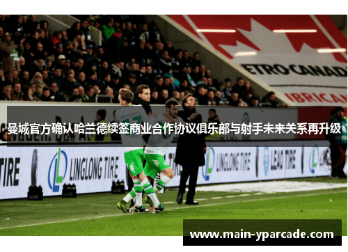 曼城官方确认哈兰德续签商业合作协议俱乐部与射手未来关系再升级 曼城官方确认哈兰德续签商业合作协议俱乐部与射手未来关系再升级