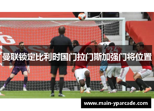 曼联锁定比利时国门拉门斯加强门将位置 曼联锁定比利时国门拉门斯加强门将位置