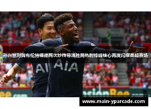 孙兴慜对阵布伦特福德两次妙传导演胜局热刺锋线核心再度闪耀英超赛场 孙兴慜对阵布伦特福德两次妙传导演胜局热刺锋线核心再度闪耀英超赛场