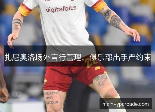 扎尼奥洛场外言行管理，俱乐部出手严约束