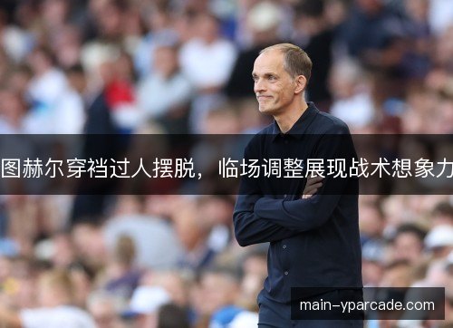 图赫尔穿裆过人摆脱，临场调整展现战术想象力
