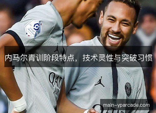内马尔青训阶段特点,技术灵性与突破习惯 内马尔青训阶段特点,技术灵性与突破习惯