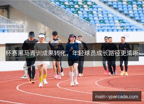 杯赛黑马青训成果转化，年轻球员成长路径更清晰