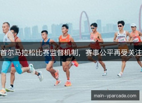 首尔马拉松比赛监督机制，赛事公平再受关注